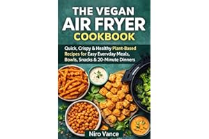 The Vegan Air Fryer Cookbook: Quick, Crispy & Healthy Plant-Based Recipes for Easy Everyday Meals, High-Protein Bowls, Snacks