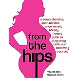 From the Hips: A Comprehensive, Open-Minded, Uncensored, Totally Honest Guide to Pregnancy, Birth, and Becoming a Parent