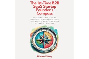 The 1st-Time B2B SaaS Startup Founder's Compass: 99 Collected Practical Thoughts on Fusing Strategy, Psychology and Tactics f