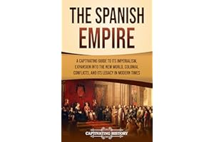 The Spanish Empire: A Captivating Guide to Its Imperialism, Expansion into the New World, Colonial Conflicts, and Its Legacy 