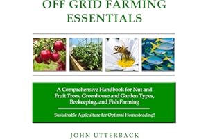 Off Grid Farming Essentials: A Comprehensive Handbook for Nut and Fruit Trees, Greenhouse and Garden Types, Beekeeping, and F