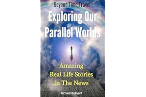 Beyond Time Travel - Exploring Our Parallel Worlds: Amazing Real Life Stories in the News (Time Travel Books Book 1)