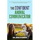 The Confident Animal Communicator: The Ultimate Guide to Learning Intuitive Animal Communication to Help Pets, Rescue Animals
