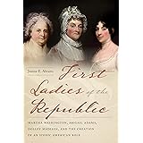 First Ladies of the Republic: Martha Washington, Abigail Adams, Dolley Madison, and the Creation of an Iconic American Role