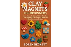 Clay Magnets for Beginners: Learn Simple Sculpting Skills to Build Beautiful Polymer Pieces, Artistic Charms, and Home Decora