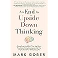 An End to Upside Down Thinking: Dispelling the Myth That the Brain Produces Consciousness, and the Implications for Everyday