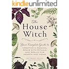 The House Witch: Your Complete Guide to Creating a Magical Space with Rituals and Spells for Hearth and Home (House Witchcraft, Magic, & Spells Series)