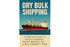 Dry Bulk Shipping: A Practical Guide to Vessel Economics, Freight Markets, and Global Commodity Trade: Understand Ship Types,