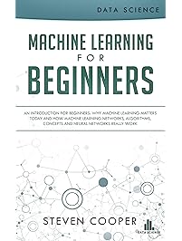 Machine Learning for Beginners: An Introduction for Beginners, Why Machine Learning Matters Today and How Machine Learning Networks, Algorithms, Concepts and Neural Networks Really Work