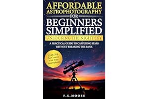 Affordable Astrophotography For Beginners Simplified: Unlocking the Night Sky: A Practical Guide to Capturing Stars Without B