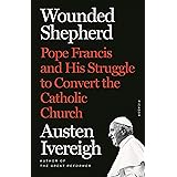 Wounded Shepherd: Pope Francis and His Struggle to Convert the Catholic Church