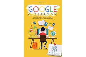 Google Classroom: The Ultimate Guide for Teachers and Students with Over 70+ Ways and 60 Apps to Learn all About the New Scho