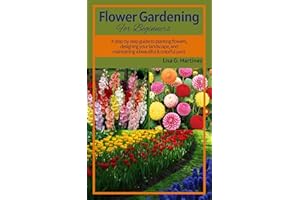 FLOWER GARDENING FOR BEGINNERS.: A Step By Step Guide to Planting Flowers, Designing your landscape and maintaining a beautif