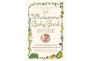The Wholesome Baby Food Guide: Over 150 Easy, Delicious, and Healthy Recipes from Purees to Solids