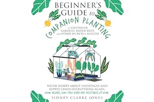 Beginner's Guide to Companion Planting in container gardens, raised beds, and other secrets to success: Grow More Food, Reduc