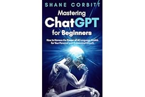Mastering ChatGPT for Beginners: How to Harness the Power of AI Language Models for Your Personal and Professional Growth