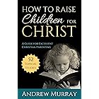 How to Raise Children for Christ (Updated and Annotated): A Guide for Excellent Christian Parenting