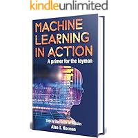 Machine Learning in Action: A Primer for The Layman, Step by Step Guide for Newbies (Machine Learning for Beginners Book 1)