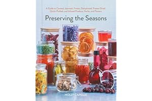 Preserving the Seasons: A Guide to Canned, Jammed, Frozen, Dehydrated, Freeze-Dried, Quick-Pickled, and Infused Produce, Herbs, and Flowers (A Cookbook)