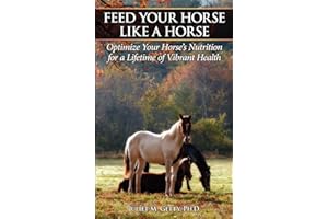 Feed Your Horse Like a Horse: Optimize Your Horse's Nutrition for a Lifetime of Vibrant Health