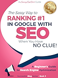 SEO - The Sassy Way to Ranking #1 in Google - when you have NO CLUE!: A Beginner's Guide to Search Engine Optimization (Beginner Internet Marketing Series Book 3)