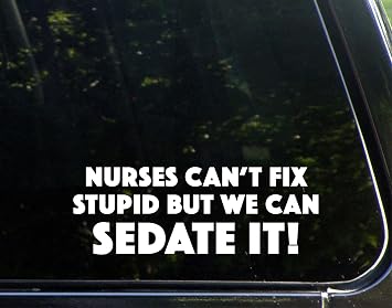 nurses cant fix stupid but we can sedate it