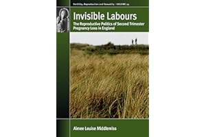 Invisible Labours: The Reproductive Politics of Second Trimester Pregnancy Loss in England (Fertility, Reproduction and Sexua
