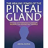 The Healing Power of the Pineal Gland: Exercises and Meditations to Detoxify, Decalcify, and Activate Your Third Eye