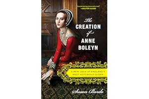 The Creation of Anne Boleyn: A New Look at England's Most Notorious Queen