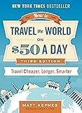How to Travel the World on $50 a Day: Third Edition: Travel Cheaper, Longer, Smarter