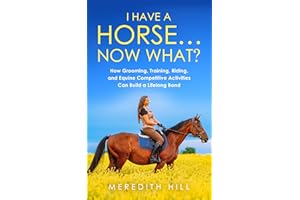 I Have a Horse… Now What: How Grooming, Training, Riding, and Equine Competitive Activities Can Build a Lifelong Bond (Horse 