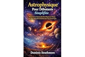 Astrophysique Pour Débutants Simplifiée: Découvrez La Science Derrière L’Espace, Le Temps, Les Trous Noirs Et Le Cosmos Sans 