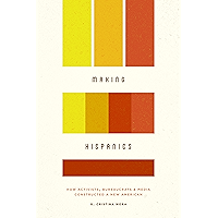 Making Hispanics: How Activists, Bureaucrats, and Media Constructed a New American book cover