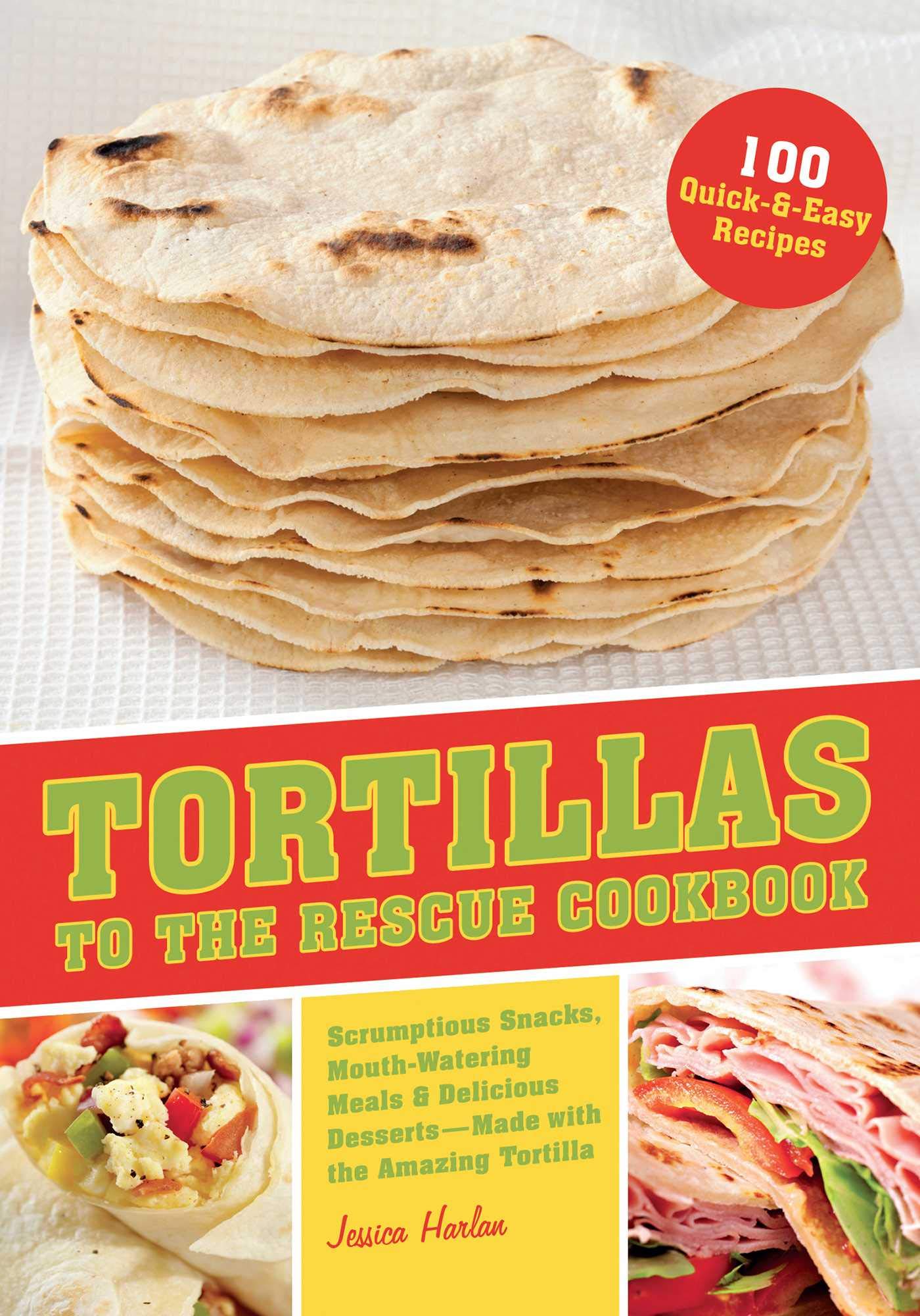 Tortillas To The Rescue: Scrumptious Snacks, Mouth-Watering Meals And Delicious Desserts--All Made With The Amazing Tortilla: Harlan, Jessica: 9781612431000: Amazon.com: Books