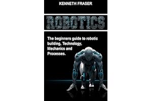 Robotics: The Beginner’s Guide to Robotic Building, Technology, Mechanics, and Processes (Robotics, Mechanics, Technology, Ro