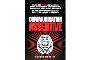 COMMUNICATION ASSERTIVE: Maîtriser l'art de l'alliance entre intelligence émotionnelle, rhétorique empathique et écoute activ