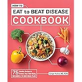 How to Eat to Beat Disease Cookbook: 75 Healthy Recipes to Protect Your Well-Being