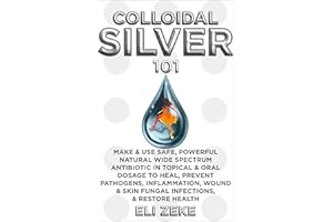 Colloidal Silver 101: Make & Use Safe, Powerful Natural Wide Spectrum Antibiotic in Topical & Oral Dosage to Heal, Prevent Pa