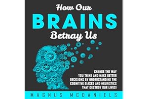 How Our Brains Betray Us: Change the Way You Think and Make Better Decisions by Understanding the Cognitive Biases and Heuris
