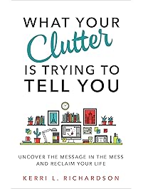What Your Clutter Is Trying to Tell You: Uncover the Message in the Mess and Reclaim Your Life