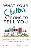 What Your Clutter Is Trying to Tell You: Uncover the Message in the Mess and Reclaim Your Life