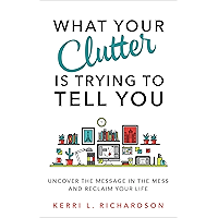 What Your Clutter Is Trying to Tell You: Uncover the Message in the Mess and Reclaim Your Life