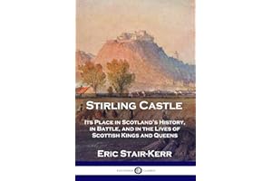 Stirling Castle: Its Place in Scotland's History, in Battle, and in the Lives of Scottish Kings and Queens