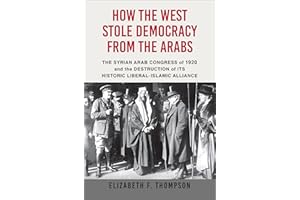 How the West Stole Democracy from the Arabs: The Syrian Arab Congress of 1920 and the Destruction of Its Historical Liberal-I