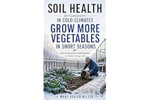 Soil Health for Gardeners in Cold Climates: Regenerative Methods to Build Living Soil and Grow More Vegetables in Short Seaso