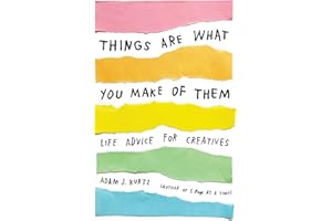 Things Are What You Make of Them: Life Advice for Creatives