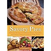 Savory Pies: Delicious Recipes for Seasoned Meats, Vegetables and Cheeses Baked in Perfectly Flaky Pie Crusts