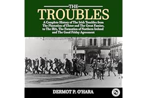 The Troubles: A Complete History of the Irish Troubles from the Plantation of Ulster and the Great Famine, to the Ira, the Fo