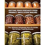 Getting Your Specialty Food Product Onto Store Shelves: The Ultimate Wholesale How-To Guide For Artisan Food Companies