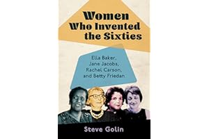 Women Who Invented the Sixties: Ella Baker, Jane Jacobs, Rachel Carson, and Betty Friedan